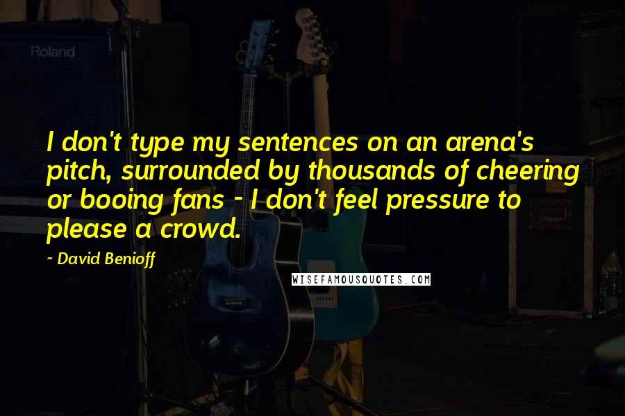 David Benioff Quotes: I don't type my sentences on an arena's pitch, surrounded by thousands of cheering or booing fans - I don't feel pressure to please a crowd.