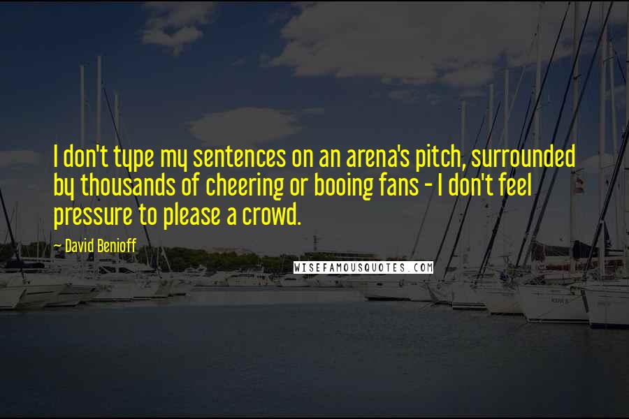 David Benioff Quotes: I don't type my sentences on an arena's pitch, surrounded by thousands of cheering or booing fans - I don't feel pressure to please a crowd.