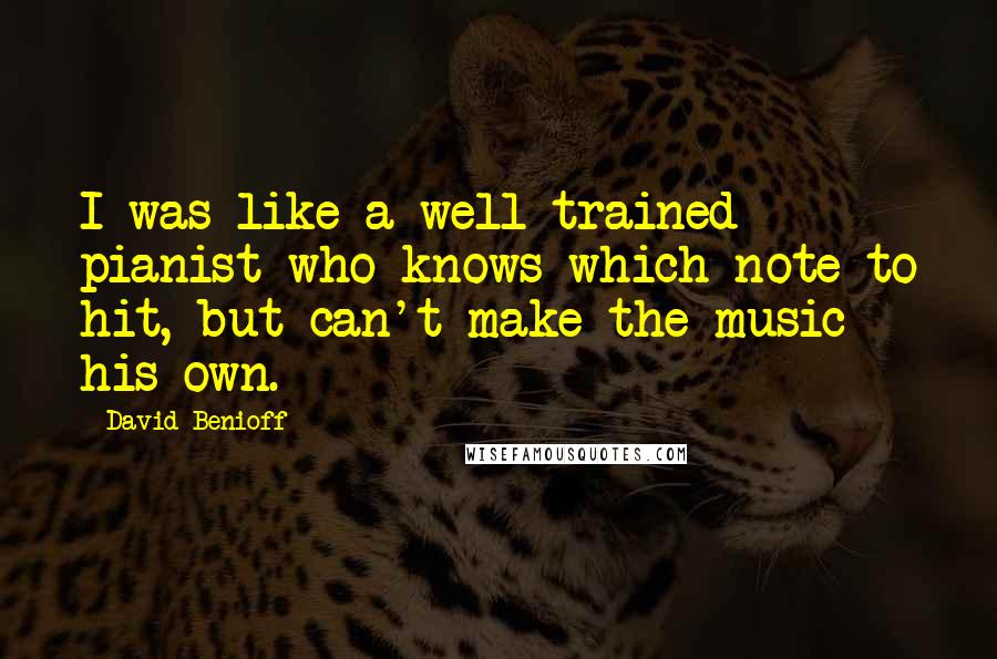 David Benioff Quotes: I was like a well trained pianist who knows which note to hit, but can't make the music his own.