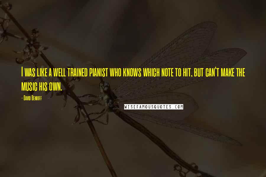 David Benioff Quotes: I was like a well trained pianist who knows which note to hit, but can't make the music his own.