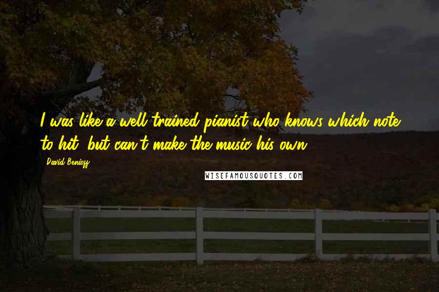 David Benioff Quotes: I was like a well trained pianist who knows which note to hit, but can't make the music his own.