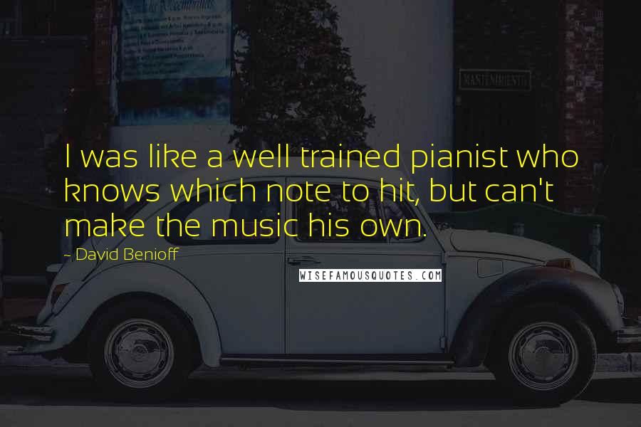 David Benioff Quotes: I was like a well trained pianist who knows which note to hit, but can't make the music his own.