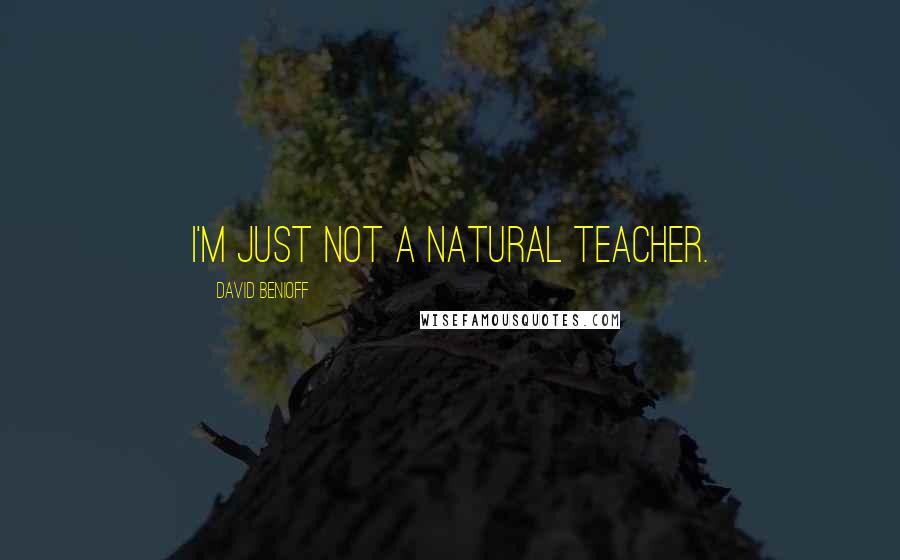 David Benioff Quotes: I'm just not a natural teacher.