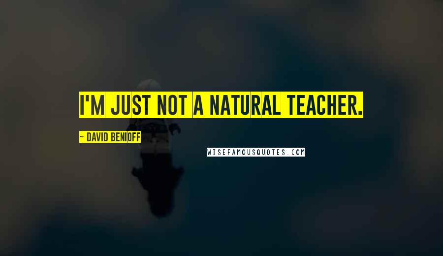 David Benioff Quotes: I'm just not a natural teacher.