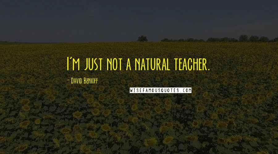 David Benioff Quotes: I'm just not a natural teacher.