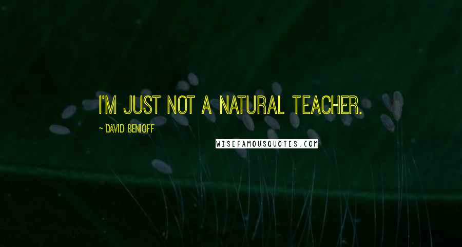 David Benioff Quotes: I'm just not a natural teacher.