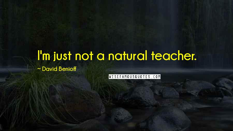 David Benioff Quotes: I'm just not a natural teacher.