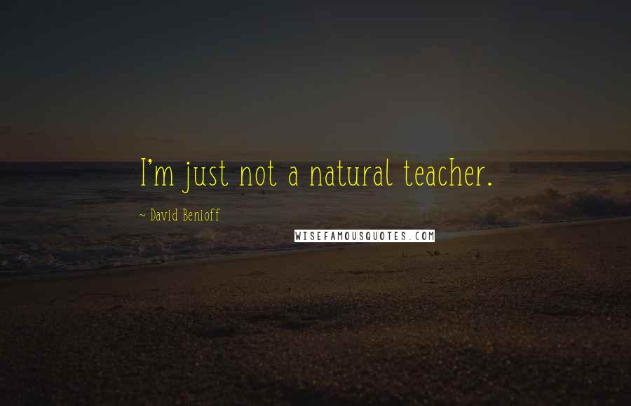 David Benioff Quotes: I'm just not a natural teacher.