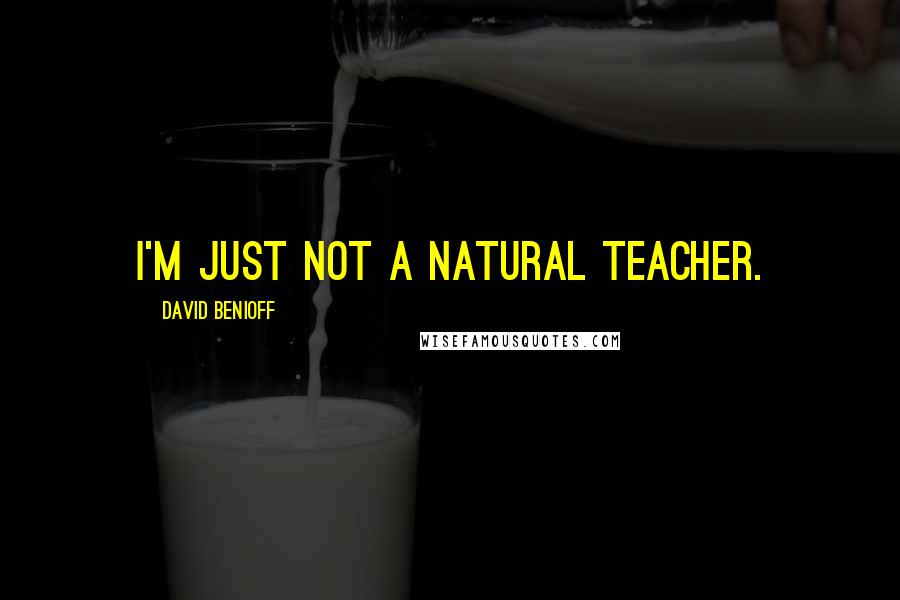 David Benioff Quotes: I'm just not a natural teacher.