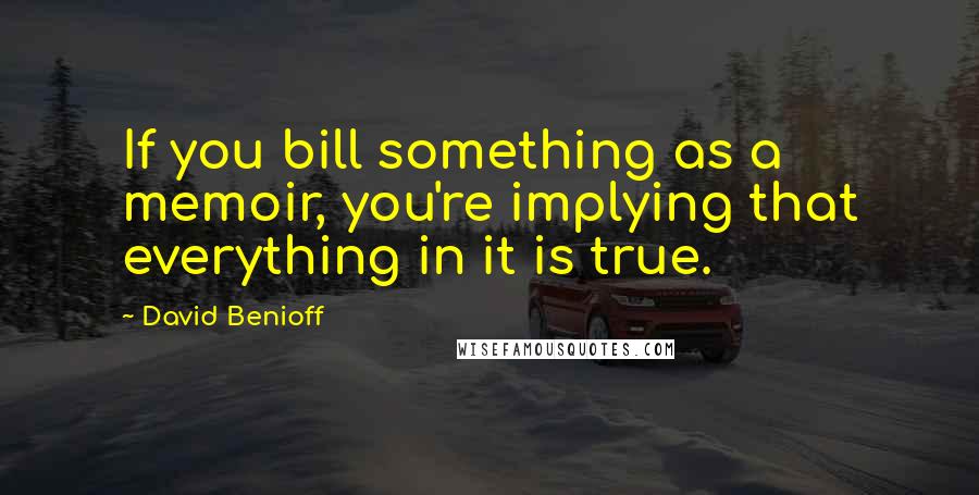 David Benioff Quotes: If you bill something as a memoir, you're implying that everything in it is true.