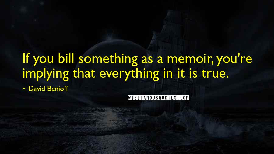 David Benioff Quotes: If you bill something as a memoir, you're implying that everything in it is true.