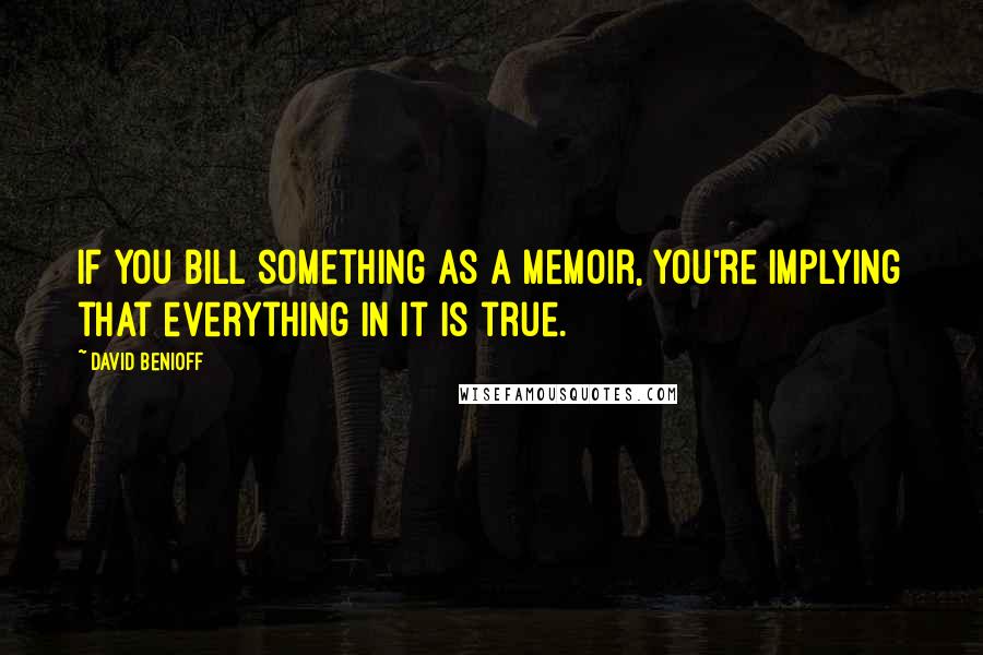 David Benioff Quotes: If you bill something as a memoir, you're implying that everything in it is true.