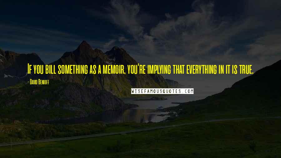 David Benioff Quotes: If you bill something as a memoir, you're implying that everything in it is true.