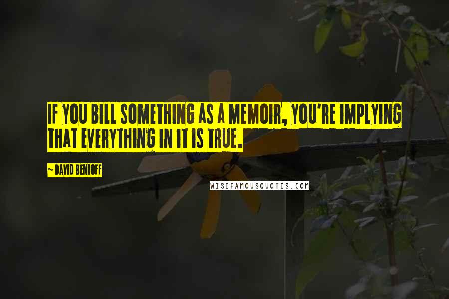 David Benioff Quotes: If you bill something as a memoir, you're implying that everything in it is true.