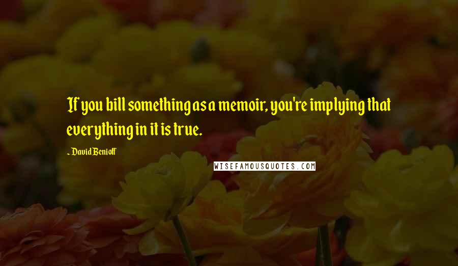 David Benioff Quotes: If you bill something as a memoir, you're implying that everything in it is true.