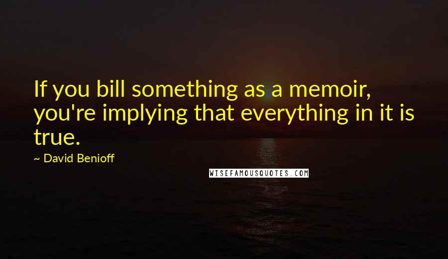 David Benioff Quotes: If you bill something as a memoir, you're implying that everything in it is true.