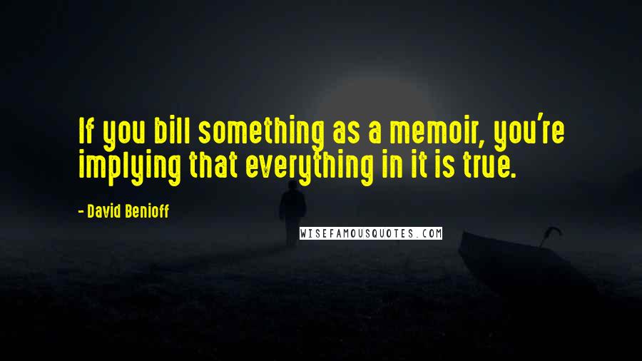 David Benioff Quotes: If you bill something as a memoir, you're implying that everything in it is true.