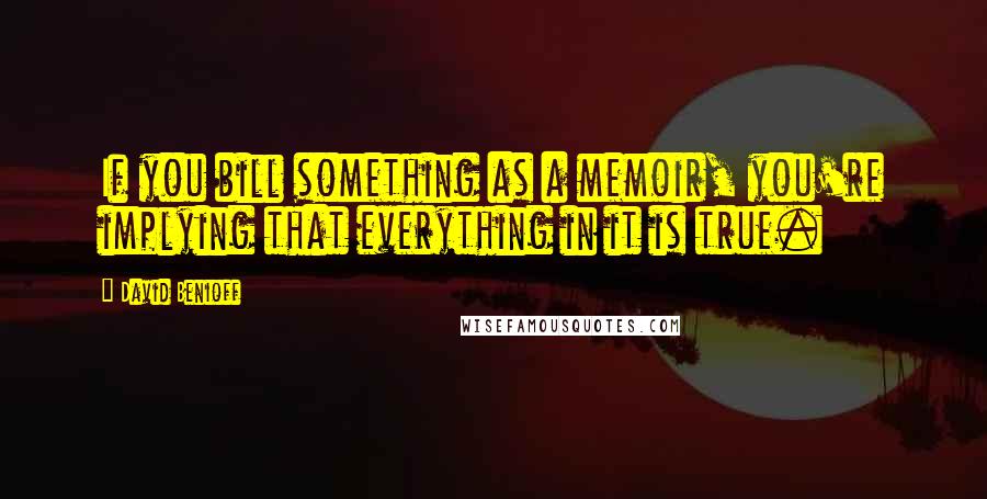 David Benioff Quotes: If you bill something as a memoir, you're implying that everything in it is true.