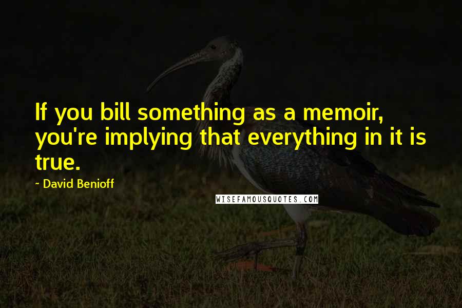 David Benioff Quotes: If you bill something as a memoir, you're implying that everything in it is true.