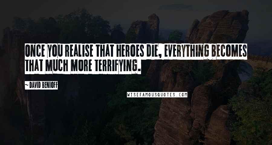 David Benioff Quotes: Once you realise that heroes die, everything becomes that much more terrifying.