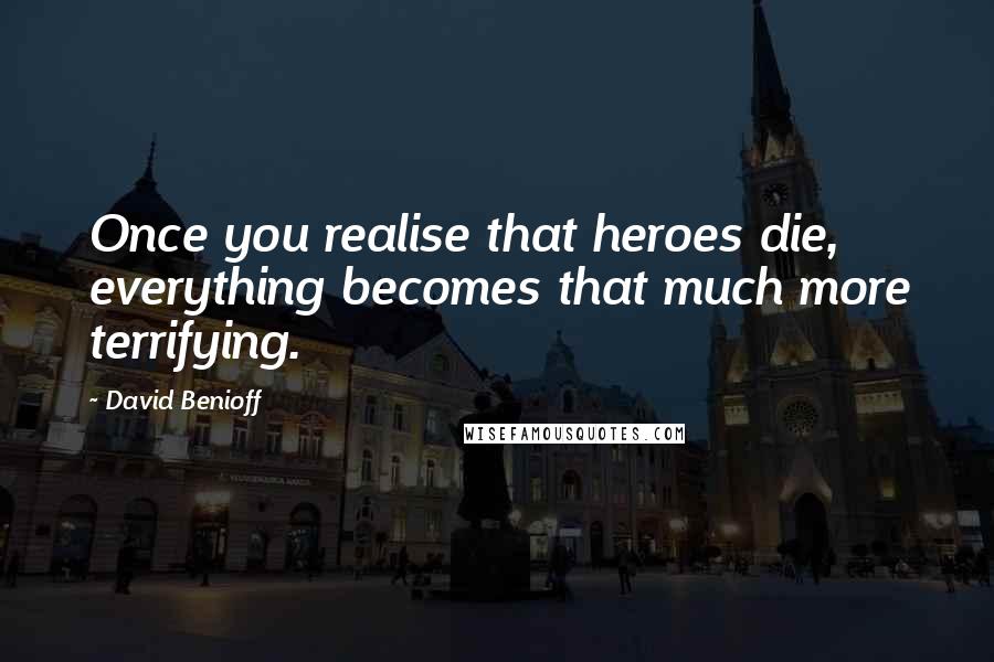 David Benioff Quotes: Once you realise that heroes die, everything becomes that much more terrifying.