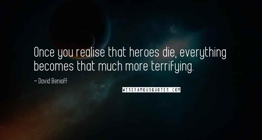 David Benioff Quotes: Once you realise that heroes die, everything becomes that much more terrifying.