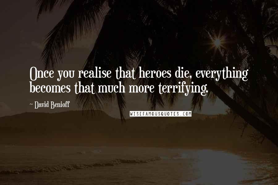 David Benioff Quotes: Once you realise that heroes die, everything becomes that much more terrifying.