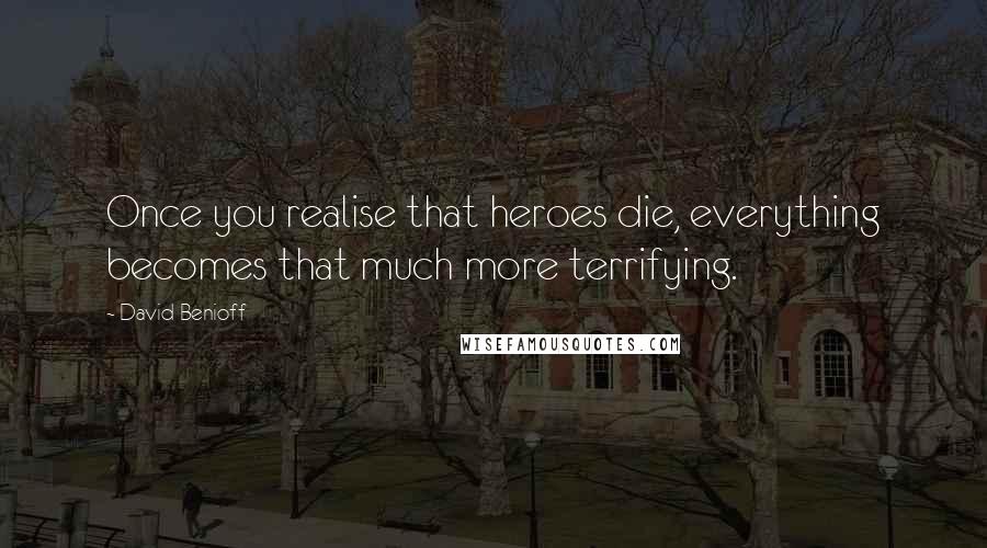 David Benioff Quotes: Once you realise that heroes die, everything becomes that much more terrifying.