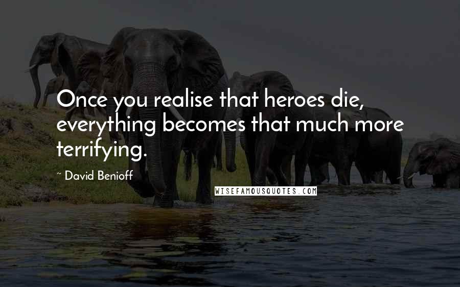 David Benioff Quotes: Once you realise that heroes die, everything becomes that much more terrifying.