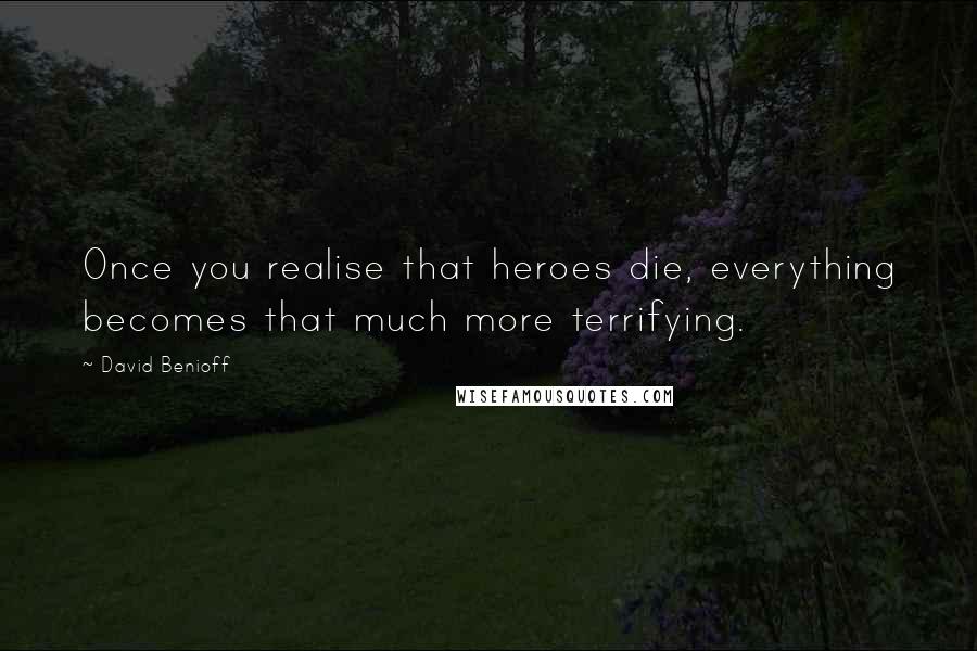 David Benioff Quotes: Once you realise that heroes die, everything becomes that much more terrifying.