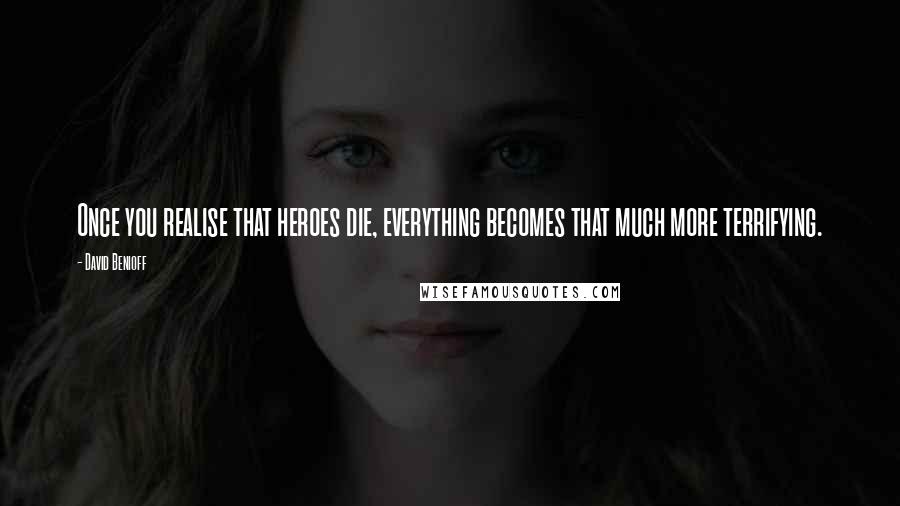 David Benioff Quotes: Once you realise that heroes die, everything becomes that much more terrifying.