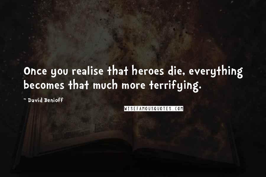 David Benioff Quotes: Once you realise that heroes die, everything becomes that much more terrifying.