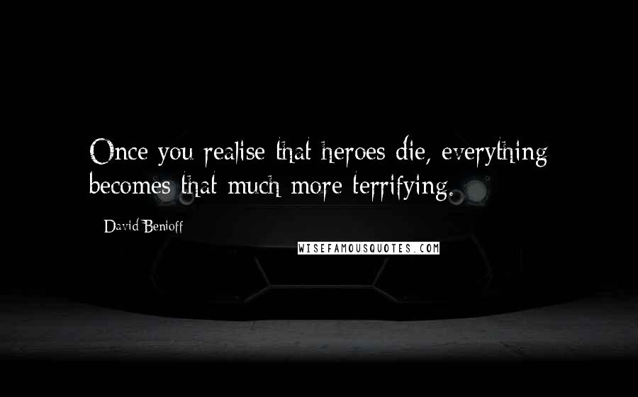 David Benioff Quotes: Once you realise that heroes die, everything becomes that much more terrifying.