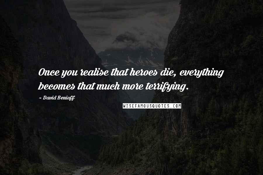 David Benioff Quotes: Once you realise that heroes die, everything becomes that much more terrifying.