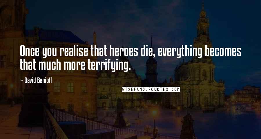 David Benioff Quotes: Once you realise that heroes die, everything becomes that much more terrifying.