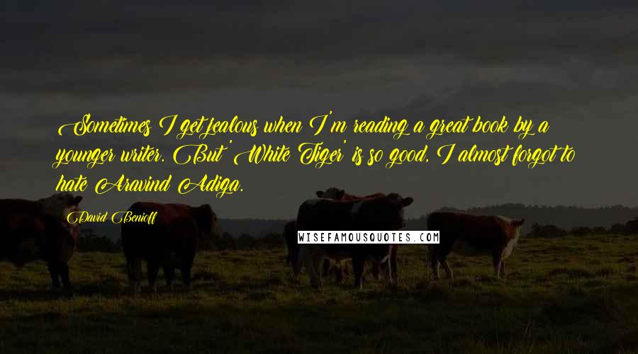 David Benioff Quotes: Sometimes I get jealous when I'm reading a great book by a younger writer. But 'White Tiger' is so good, I almost forgot to hate Aravind Adiga.