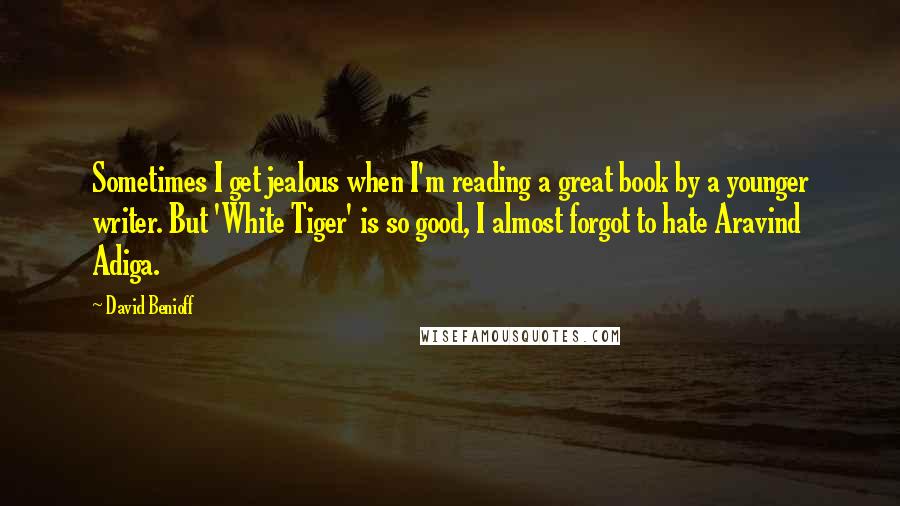 David Benioff Quotes: Sometimes I get jealous when I'm reading a great book by a younger writer. But 'White Tiger' is so good, I almost forgot to hate Aravind Adiga.