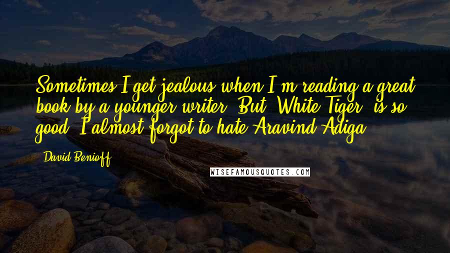 David Benioff Quotes: Sometimes I get jealous when I'm reading a great book by a younger writer. But 'White Tiger' is so good, I almost forgot to hate Aravind Adiga.