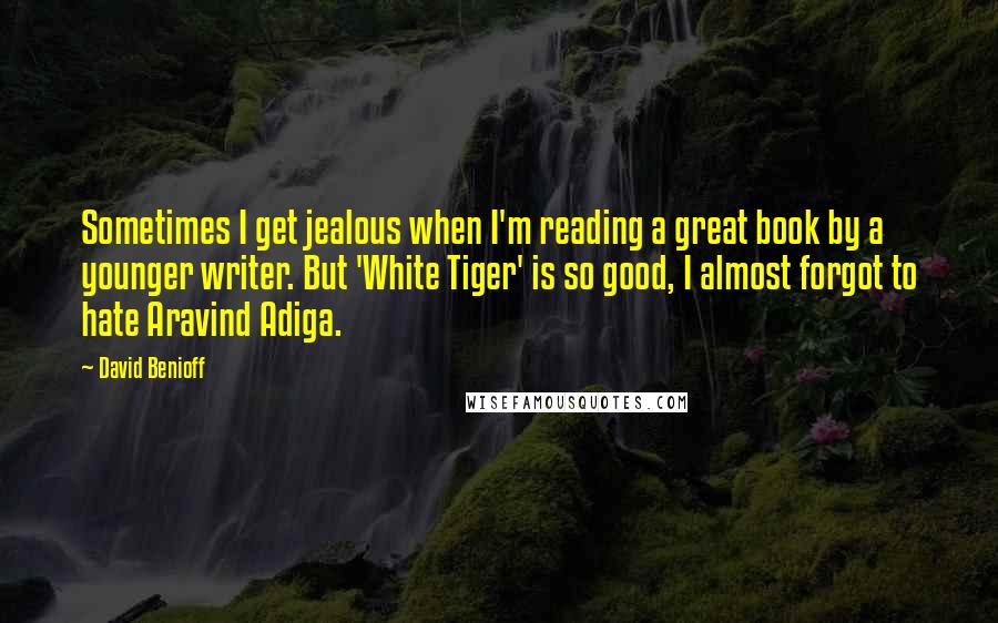 David Benioff Quotes: Sometimes I get jealous when I'm reading a great book by a younger writer. But 'White Tiger' is so good, I almost forgot to hate Aravind Adiga.