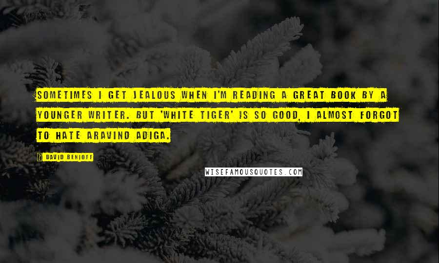 David Benioff Quotes: Sometimes I get jealous when I'm reading a great book by a younger writer. But 'White Tiger' is so good, I almost forgot to hate Aravind Adiga.