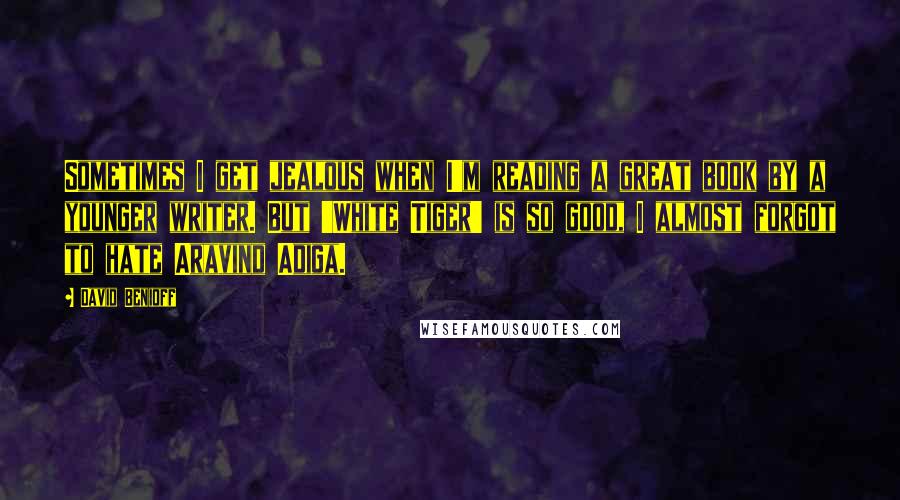 David Benioff Quotes: Sometimes I get jealous when I'm reading a great book by a younger writer. But 'White Tiger' is so good, I almost forgot to hate Aravind Adiga.