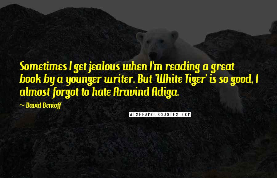 David Benioff Quotes: Sometimes I get jealous when I'm reading a great book by a younger writer. But 'White Tiger' is so good, I almost forgot to hate Aravind Adiga.