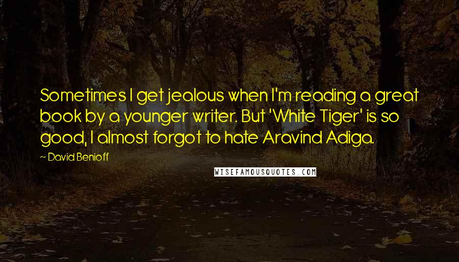 David Benioff Quotes: Sometimes I get jealous when I'm reading a great book by a younger writer. But 'White Tiger' is so good, I almost forgot to hate Aravind Adiga.