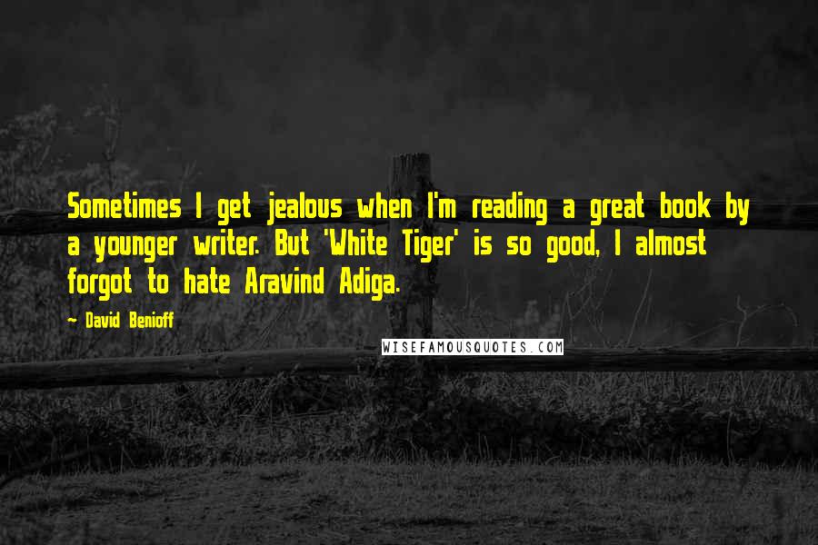 David Benioff Quotes: Sometimes I get jealous when I'm reading a great book by a younger writer. But 'White Tiger' is so good, I almost forgot to hate Aravind Adiga.