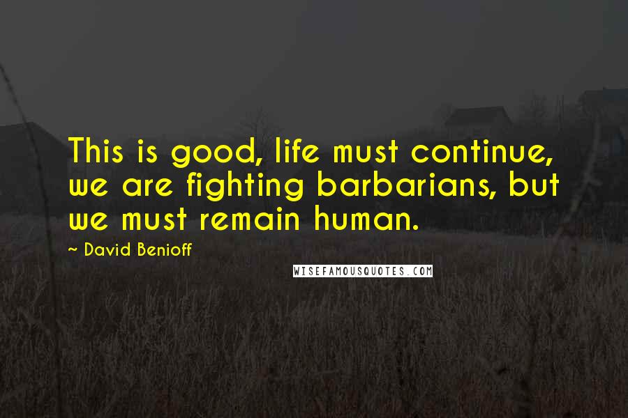 David Benioff Quotes: This is good, life must continue, we are fighting barbarians, but we must remain human.