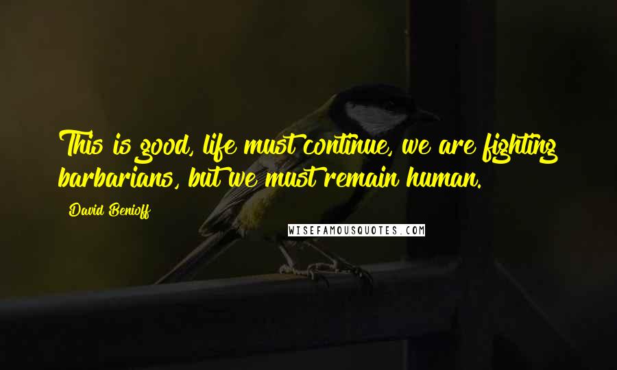 David Benioff Quotes: This is good, life must continue, we are fighting barbarians, but we must remain human.