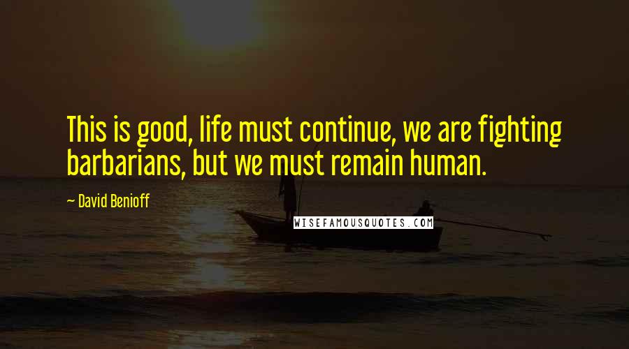 David Benioff Quotes: This is good, life must continue, we are fighting barbarians, but we must remain human.