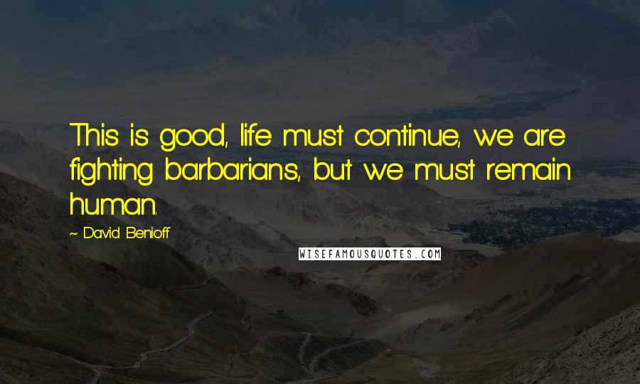 David Benioff Quotes: This is good, life must continue, we are fighting barbarians, but we must remain human.