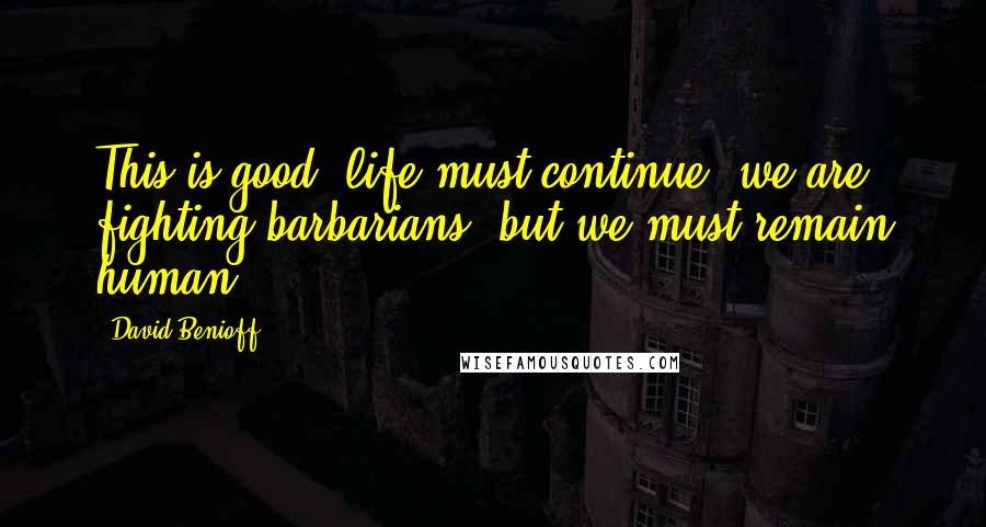 David Benioff Quotes: This is good, life must continue, we are fighting barbarians, but we must remain human.