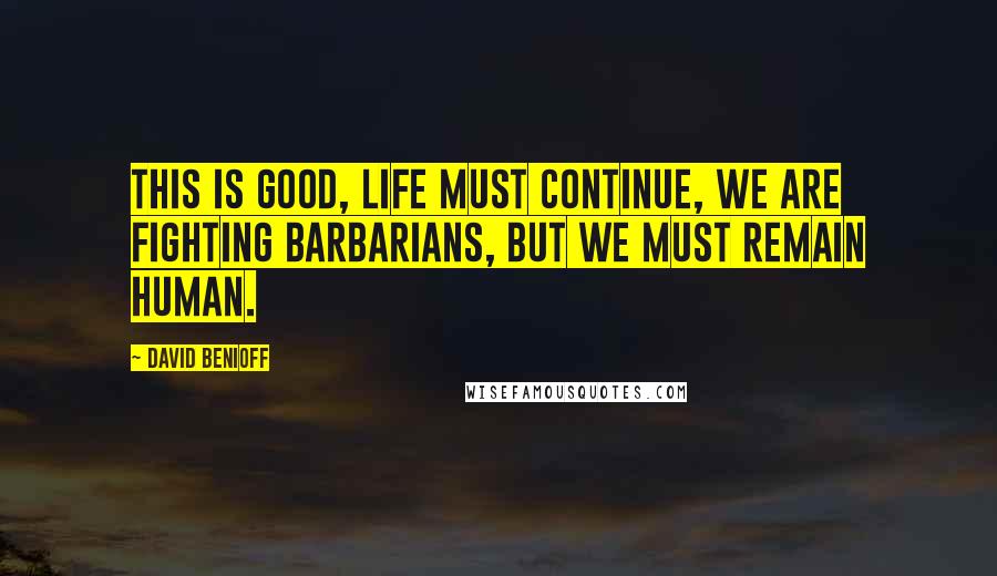 David Benioff Quotes: This is good, life must continue, we are fighting barbarians, but we must remain human.